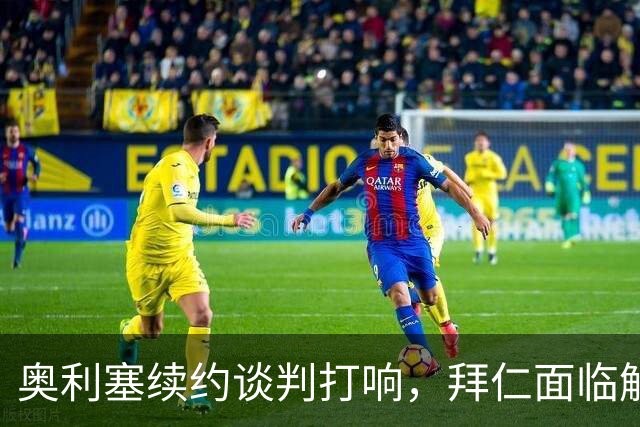 奥利塞续约谈判打响，拜仁面临解约金要求挑战